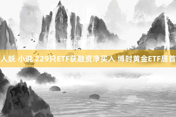 人妖 小说 229只ETF获融资净买入 博时黄金ETF居首