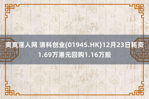 爽爽淫人网 清科创业(01945.HK)12月23日耗资1.69万港元回购1.16万股