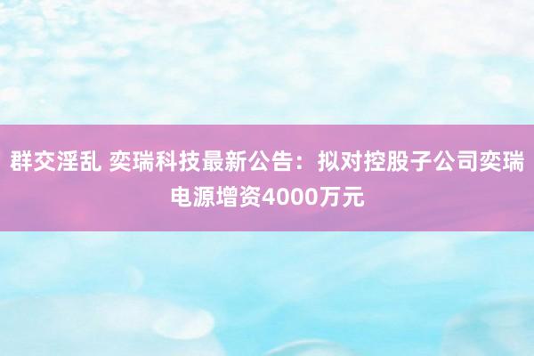 群交淫乱 奕瑞科技最新公告：拟对控股子公司奕瑞电源增资4000万元