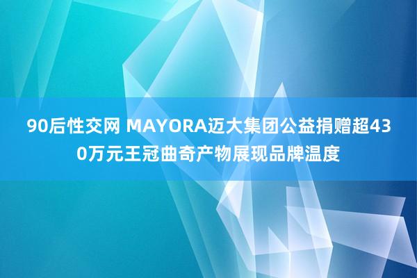 90后性交网 MAYORA迈大集团公益捐赠超430万元王冠曲奇产物展现品牌温度