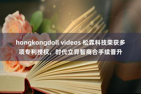 hongkongdoll videos 松霖科技荣获多项专利授权，时代立异智商合手续晋升