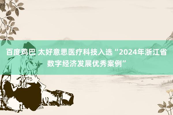 百度鸡巴 太好意思医疗科技入选“2024年浙江省数字经济发展优秀案例”