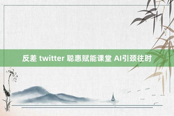 反差 twitter 聪惠赋能课堂 AI引颈往时