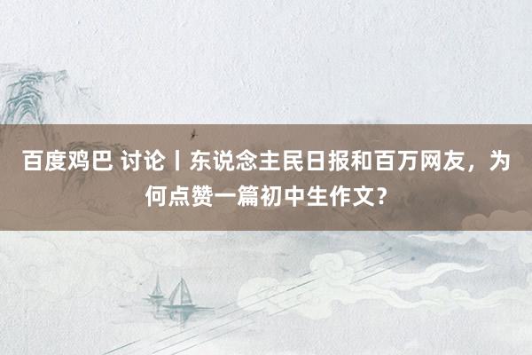 百度鸡巴 讨论丨东说念主民日报和百万网友，为何点赞一篇初中生作文？