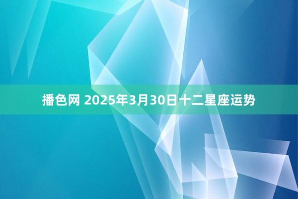 播色网 2025年3月30日十二星座运势