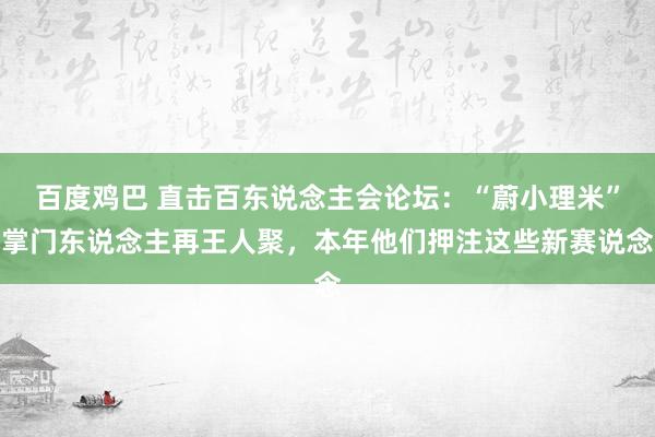 百度鸡巴 直击百东说念主会论坛：“蔚小理米”掌门东说念主再王人聚，本年他们押注这些新赛说念