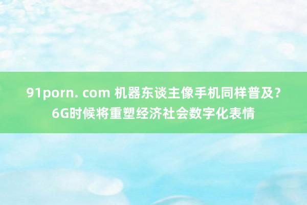 91porn. com 机器东谈主像手机同样普及？6G时候将重塑经济社会数字化表情