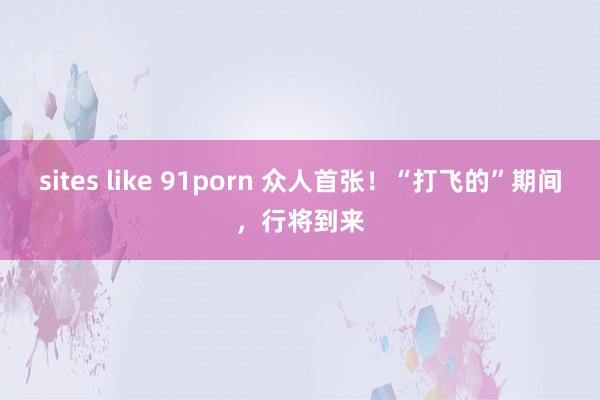 sites like 91porn 众人首张！“打飞的”期间，行将到来