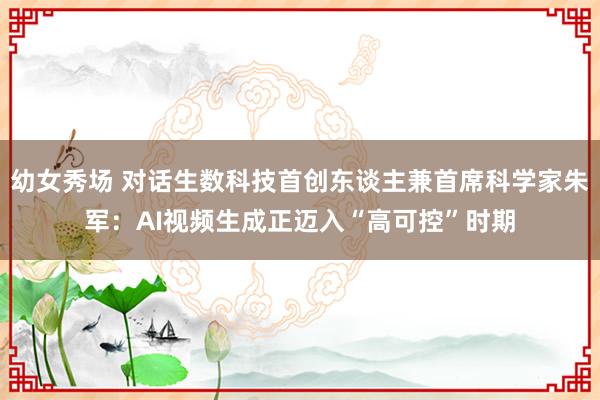 幼女秀场 对话生数科技首创东谈主兼首席科学家朱军：AI视频生成正迈入“高可控”时期