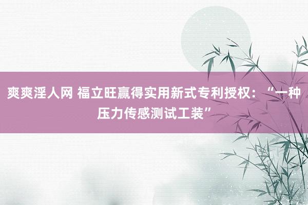 爽爽淫人网 福立旺赢得实用新式专利授权：“一种压力传感测试工装”