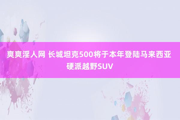 爽爽淫人网 长城坦克500将于本年登陆马来西亚 硬派越野SUV