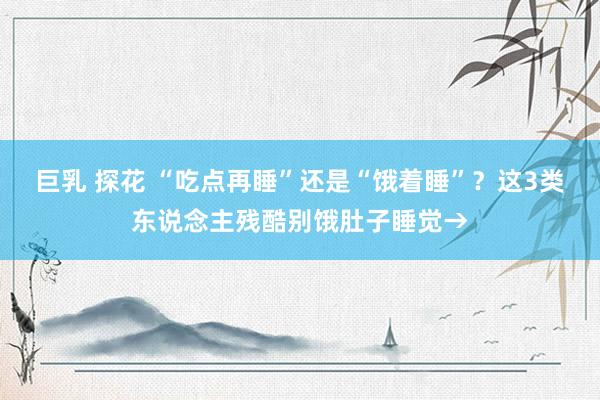 巨乳 探花 “吃点再睡”还是“饿着睡”？这3类东说念主残酷别饿肚子睡觉→