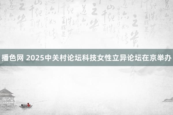 播色网 2025中关村论坛科技女性立异论坛在京举办