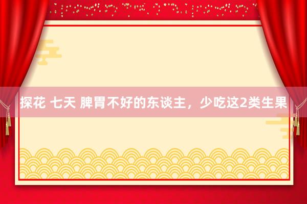 探花 七天 脾胃不好的东谈主，少吃这2类生果