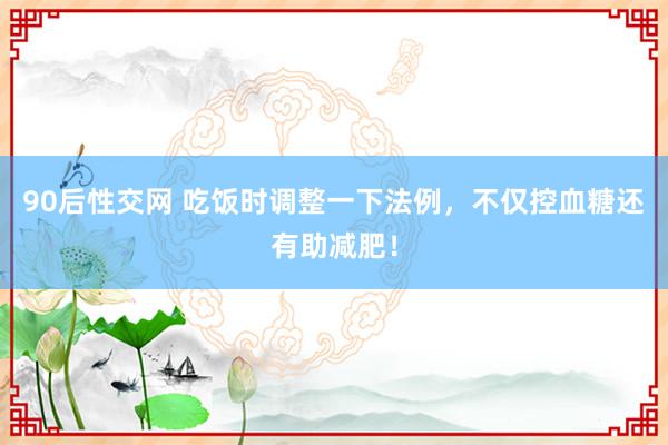 90后性交网 吃饭时调整一下法例，不仅控血糖还有助减肥！