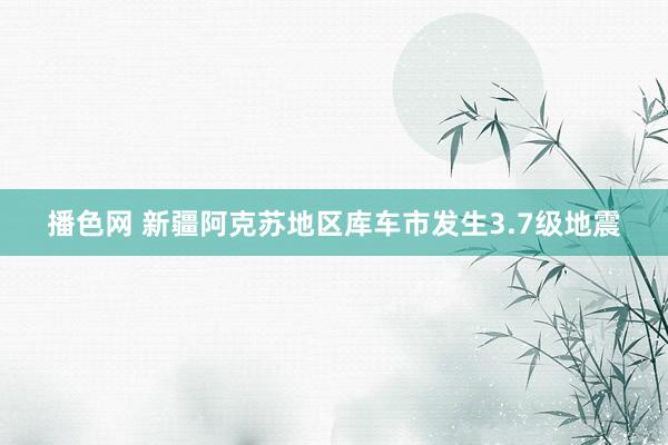 播色网 新疆阿克苏地区库车市发生3.7级地震