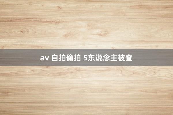 av 自拍偷拍 5东说念主被查