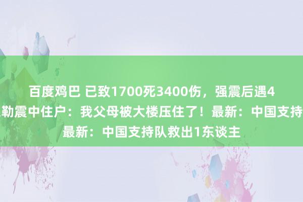 百度鸡巴 已致1700死3400伤，强震后遇40℃高温！曼德勒震中住户：我父母被大楼压住了！最新：中国支持队救出1东谈主