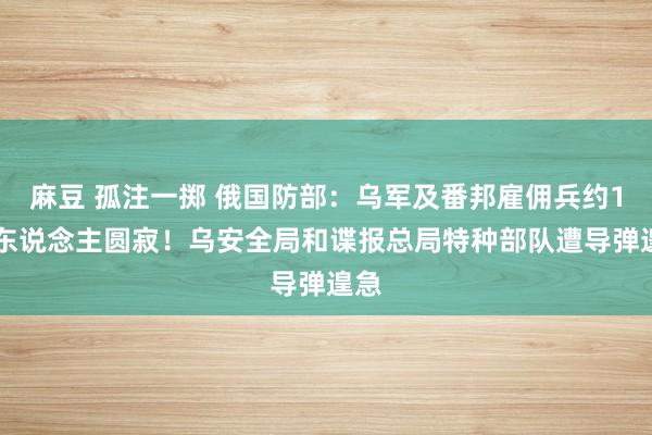 麻豆 孤注一掷 俄国防部：乌军及番邦雇佣兵约170东说念主圆寂！乌安全局和谍报总局特种部队遭导弹遑急