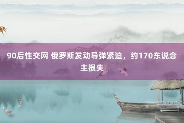 90后性交网 俄罗斯发动导弹紧迫，约170东说念主损失