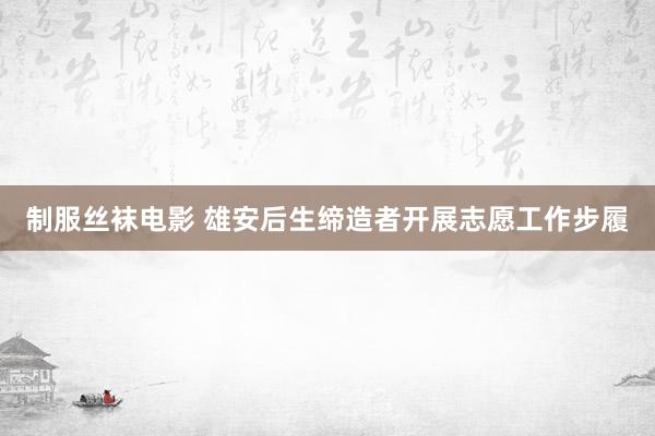 制服丝袜电影 雄安后生缔造者开展志愿工作步履