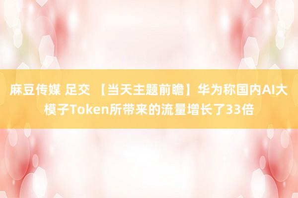 麻豆传媒 足交 【当天主题前瞻】华为称国内AI大模子Token所带来的流量增长了33倍