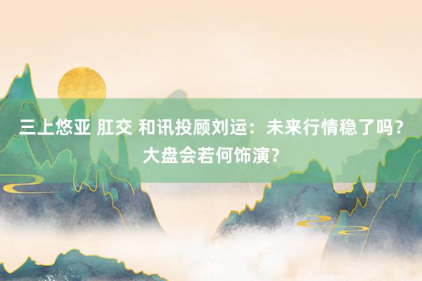 三上悠亚 肛交 和讯投顾刘运：未来行情稳了吗？大盘会若何饰演？
