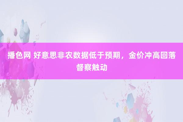 播色网 好意思非农数据低于预期，金价冲高回落督察触动