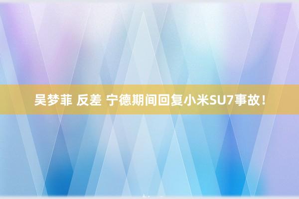 吴梦菲 反差 宁德期间回复小米SU7事故！