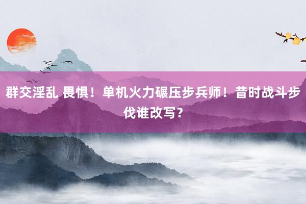 群交淫乱 畏惧！单机火力碾压步兵师！昔时战斗步伐谁改写？