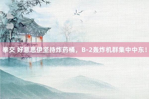 拳交 好意思伊坚持炸药桶，B-2轰炸机群集中中东！