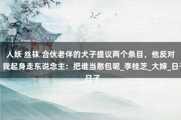 人妖 丝袜 合伙老伴的犬子提议两个条目，他反对，我起身走东说念主：把谁当憨包呢_李桂芝_大婶_日子