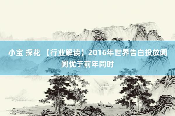 小宝 探花 【行业解读】2016年世界告白投放阛阓优于前年同时