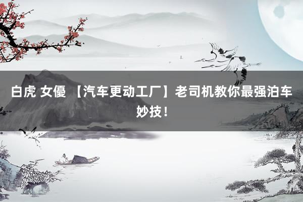 白虎 女優 【汽车更动工厂】老司机教你最强泊车妙技！