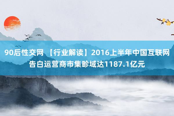 90后性交网 【行业解读】2016上半年中国互联网告白运营商市集畛域达1187.1亿元