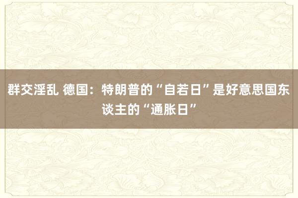 群交淫乱 德国：特朗普的“自若日”是好意思国东谈主的“通胀日”