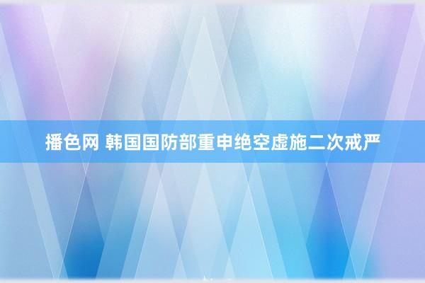 播色网 韩国国防部重申绝空虚施二次戒严