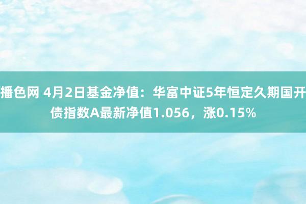播色网 4月2日基金净值：华富中证5年恒定久期国开债指数A最新净值1.056，涨0.15%