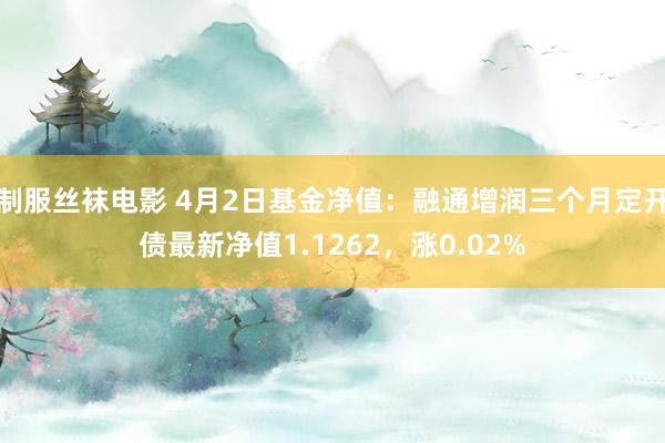 制服丝袜电影 4月2日基金净值：融通增润三个月定开债最新净值1.1262，涨0.02%