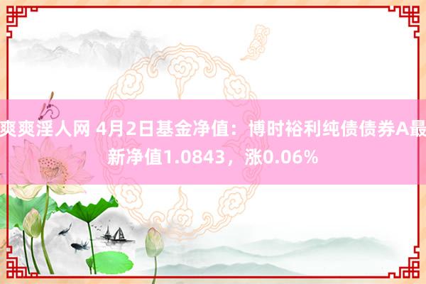 爽爽淫人网 4月2日基金净值：博时裕利纯债债券A最新净值1.0843，涨0.06%