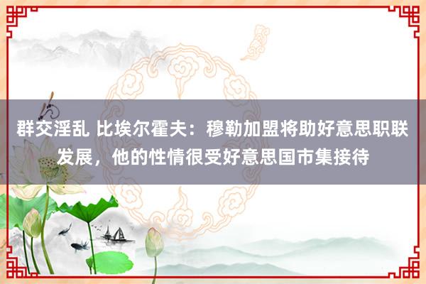 群交淫乱 比埃尔霍夫：穆勒加盟将助好意思职联发展，他的性情很受好意思国市集接待