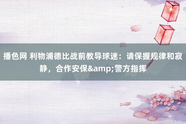 播色网 利物浦德比战前教导球迷：请保握规律和寂静，合作安保&警方指挥