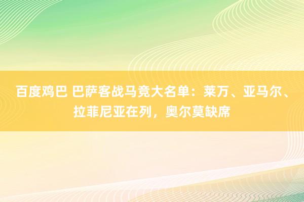 百度鸡巴 巴萨客战马竞大名单：莱万、亚马尔、拉菲尼亚在列，奥尔莫缺席