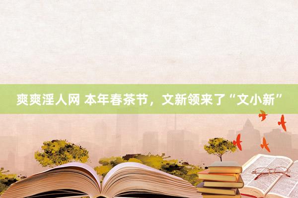 爽爽淫人网 本年春茶节，文新领来了“文小新”