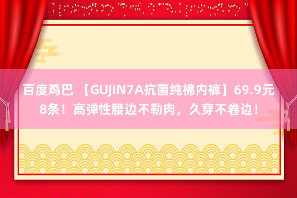 百度鸡巴 【GUJIN7A抗菌纯棉内裤】69.9元8条！高弹性腰边不勒肉，久穿不卷边！