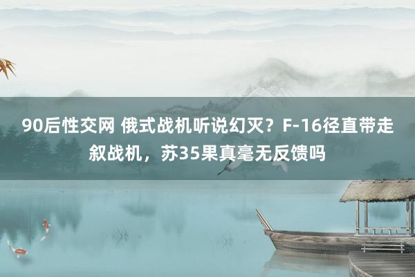 90后性交网 俄式战机听说幻灭？F-16径直带走叙战机，苏35果真毫无反馈吗