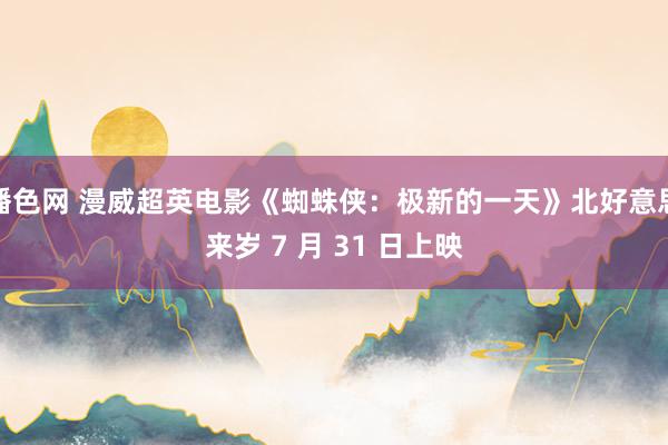 播色网 漫威超英电影《蜘蛛侠：极新的一天》北好意思来岁 7 月 31 日上映