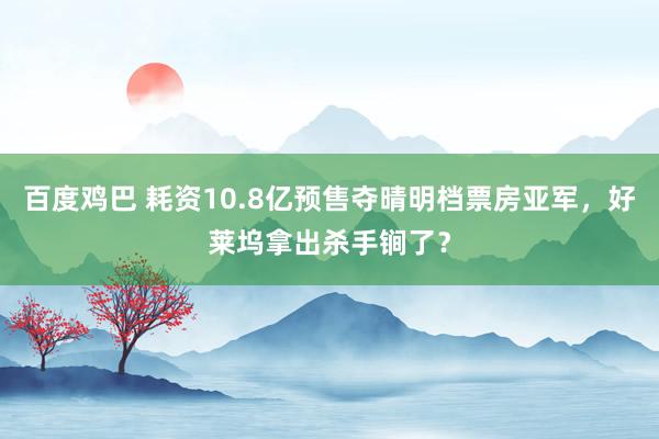 百度鸡巴 耗资10.8亿预售夺晴明档票房亚军，好莱坞拿出杀手锏了？