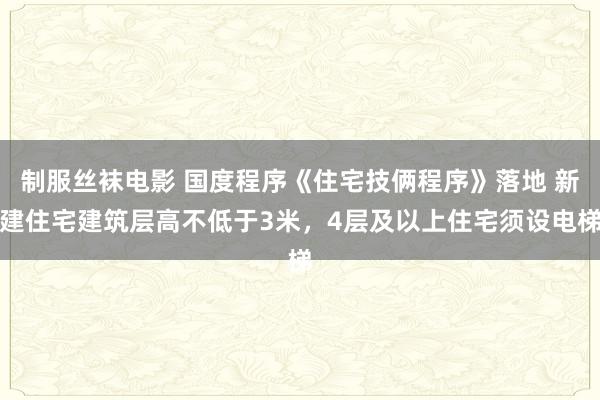 制服丝袜电影 国度程序《住宅技俩程序》落地 新建住宅建筑层高不低于3米，4层及以上住宅须设电梯