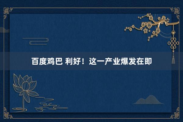 百度鸡巴 利好！这一产业爆发在即
